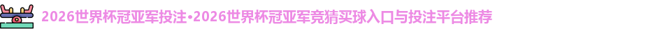 2026世界杯冠亚军投注·2026世界杯冠亚军竞猜买球入口与投注平台推荐